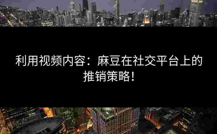 利用视频内容：麻豆在社交平台上的推销策略！
