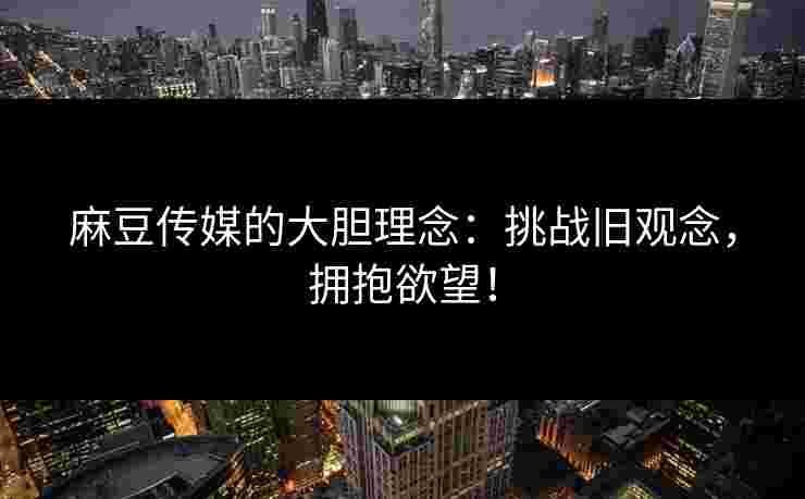 麻豆传媒的大胆理念：挑战旧观念，拥抱欲望！