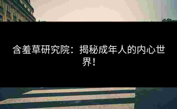 含羞草研究院：揭秘成年人的内心世界！