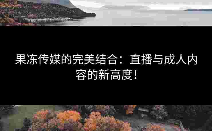 果冻传媒的完美结合：直播与成人内容的新高度！