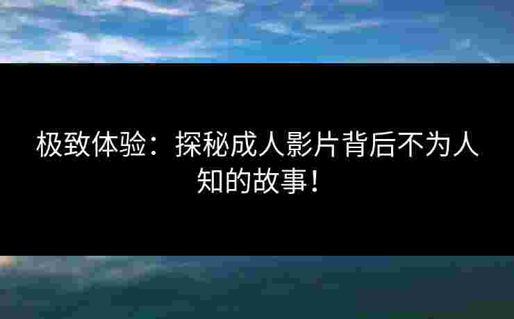 极致体验：探秘成人影片背后不为人知的故事！