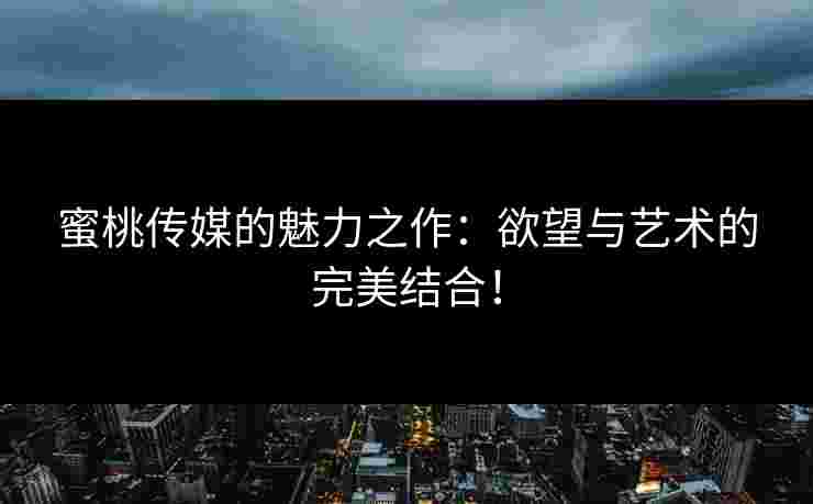 蜜桃传媒的魅力之作：欲望与艺术的完美结合！