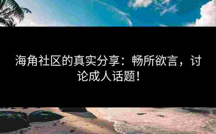 海角社区的真实分享：畅所欲言，讨论成人话题！