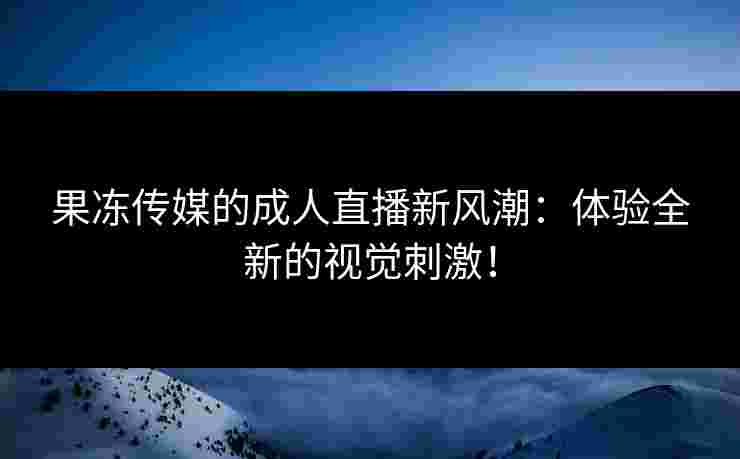 果冻传媒的成人直播新风潮：体验全新的视觉刺激！