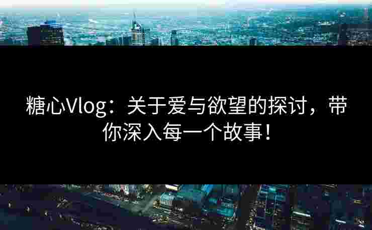 糖心Vlog：关于爱与欲望的探讨，带你深入每一个故事！