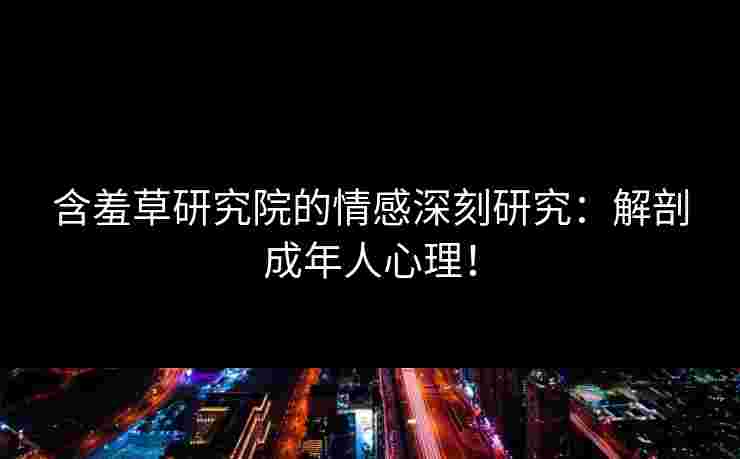 含羞草研究院的情感深刻研究：解剖成年人心理！