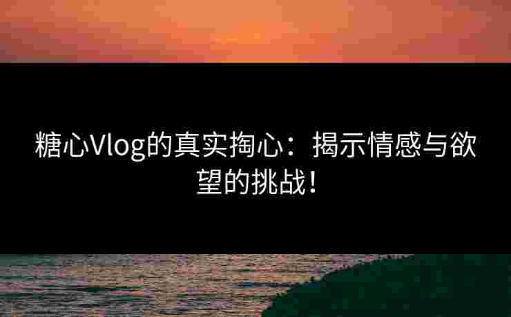 糖心Vlog的真实掏心:揭示情感与欲望的挑战! 糖心Vlog的真实掏心:揭示情感与欲望的挑战!