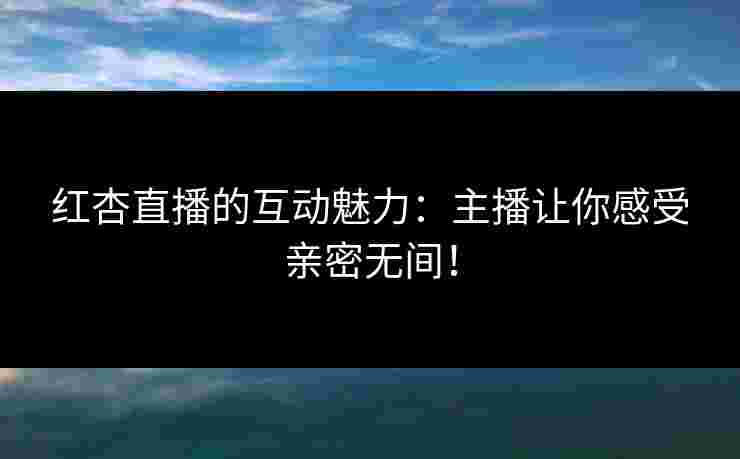 红杏直播的互动魅力：主播让你感受亲密无间！