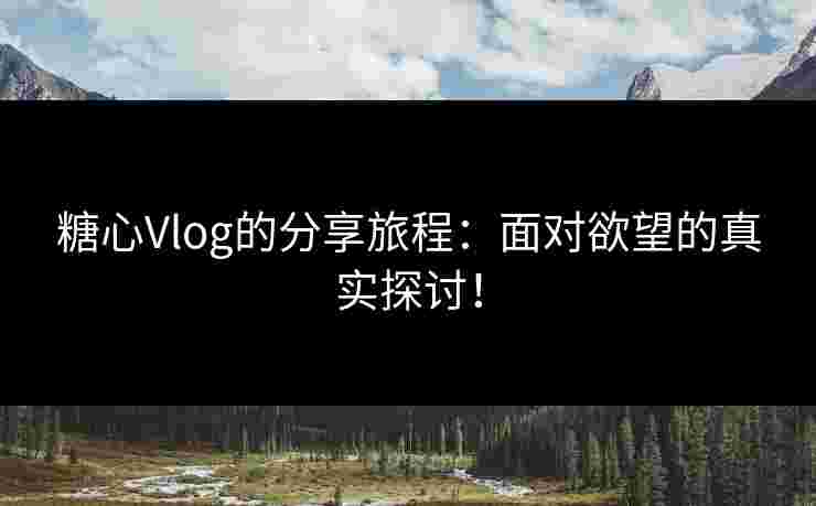 糖心Vlog的分享旅程：面对欲望的真实探讨！