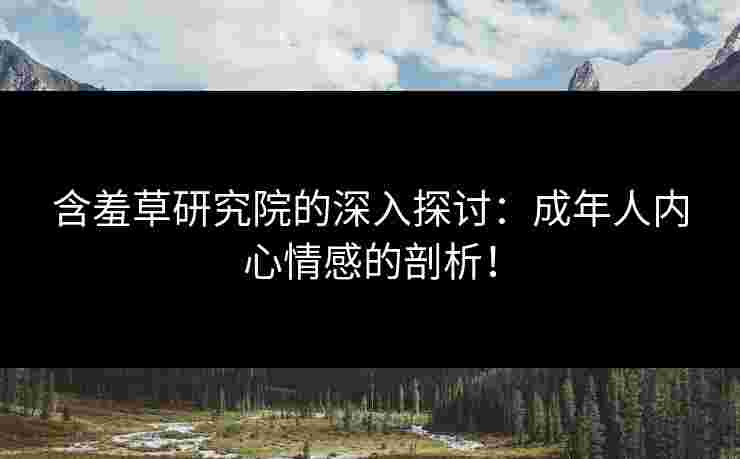 含羞草研究院的深入探讨:成年人内心情感的剖析! 含羞草研究院的深入探讨:成年人内心情感的剖析!