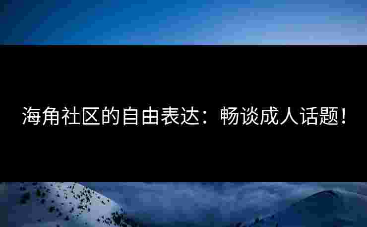 海角社区的自由表达：畅谈成人话题！