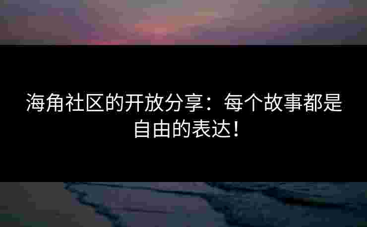 海角社区的开放分享：每个故事都是自由的表达！
