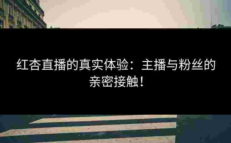 红杏直播的真实体验：主播与粉丝的亲密接触！