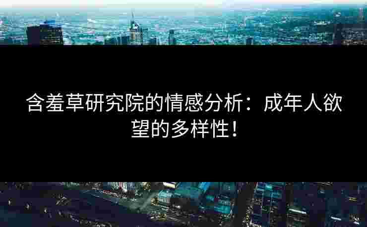 含羞草研究院的情感分析：成年人欲望的多样性！