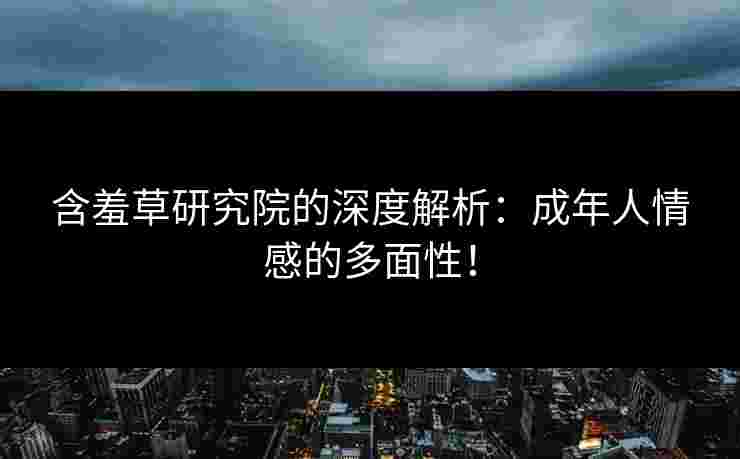 含羞草研究院的深度解析：成年人情感的多面性！