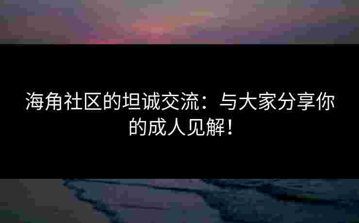 海角社区的坦诚交流：与大家分享你的成人见解！