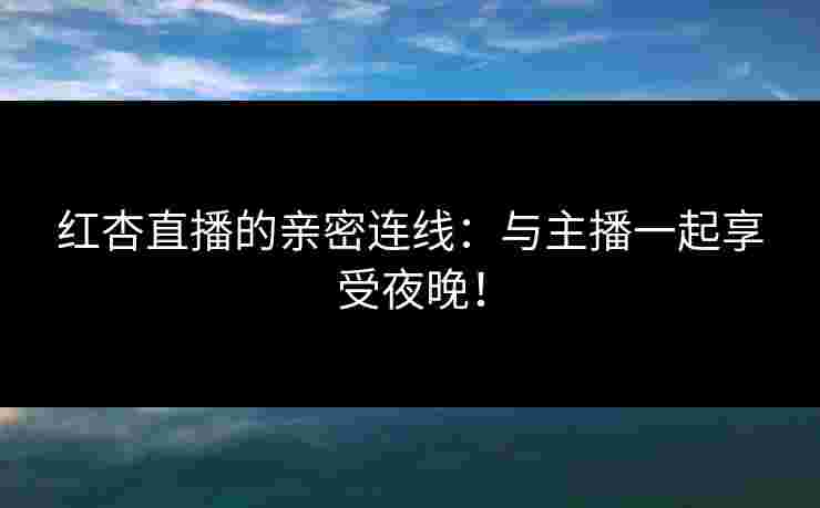 红杏直播的亲密连线：与主播一起享受夜晚！