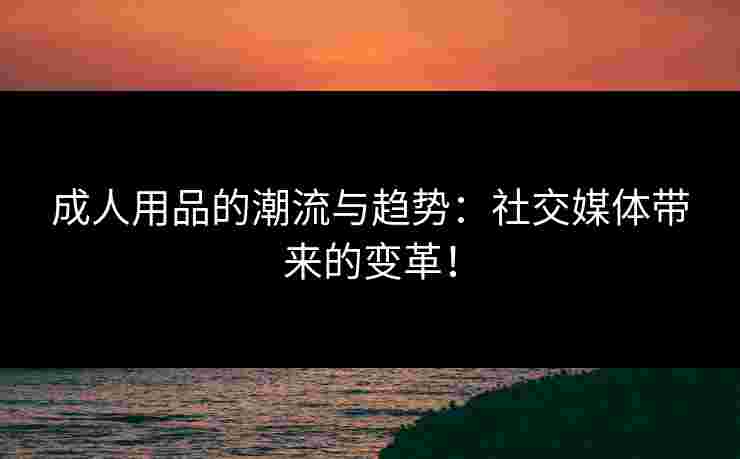 成人用品的潮流与趋势：社交媒体带来的变革！