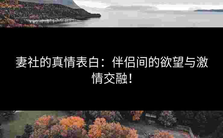 妻社的真情表白：伴侣间的欲望与激情交融！