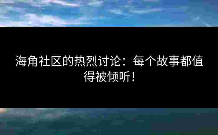 海角社区的热烈讨论：每个故事都值得被倾听！