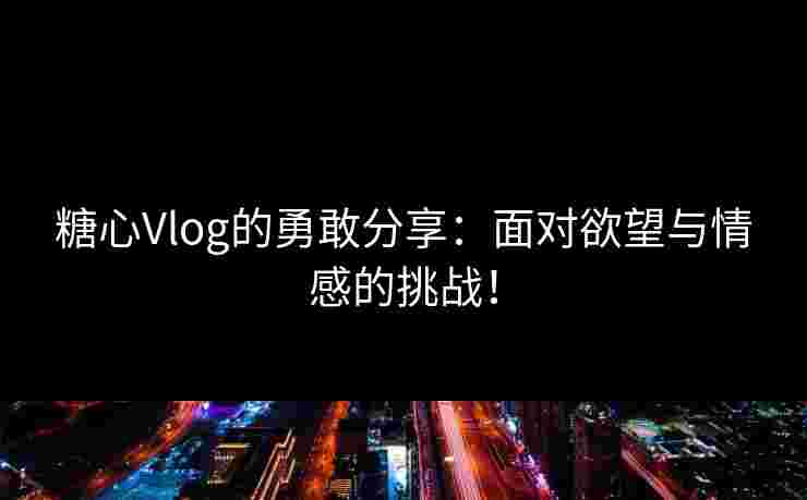 糖心Vlog的勇敢分享：面对欲望与情感的挑战！