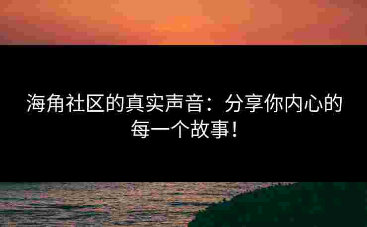 海角社区的真实声音：分享你内心的每一个故事！