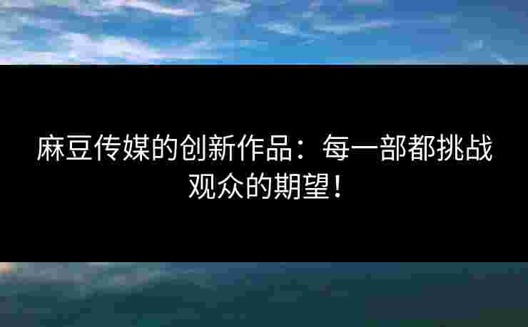 麻豆传媒的创新作品：每一部都挑战观众的期望！