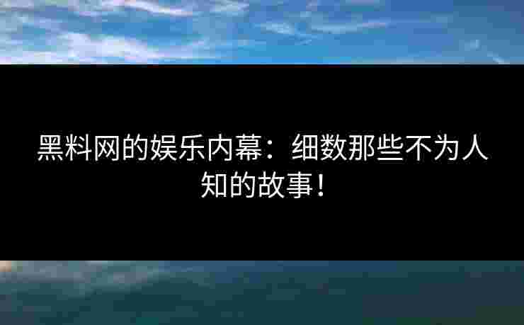 黑料网的娱乐内幕：细数那些不为人知的故事！