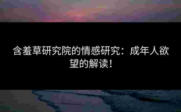 含羞草研究院的情感研究：成年人欲望的解读！