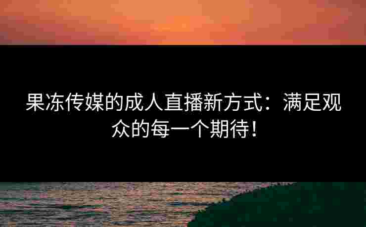 果冻传媒的成人直播新方式：满足观众的每一个期待！
