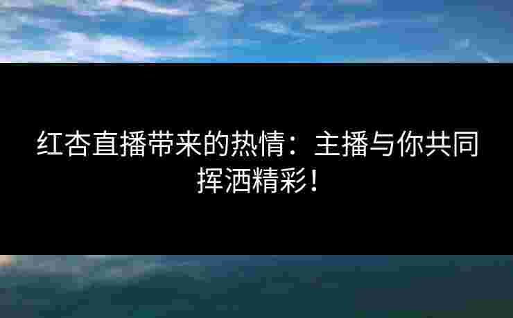 红杏直播带来的热情：主播与你共同挥洒精彩！