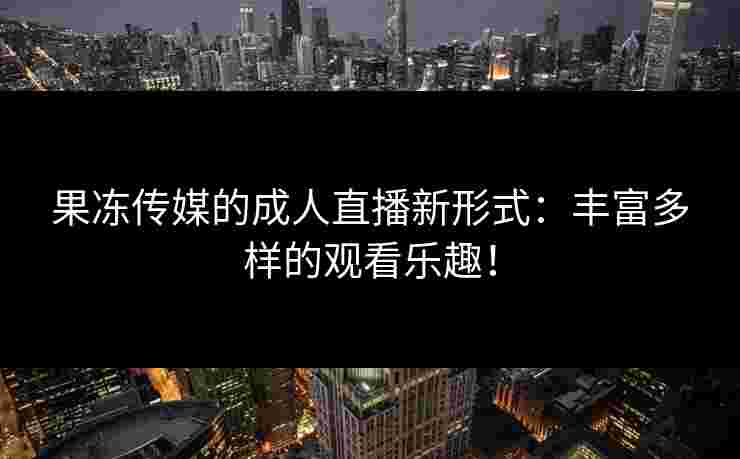 果冻传媒的成人直播新形式：丰富多样的观看乐趣！