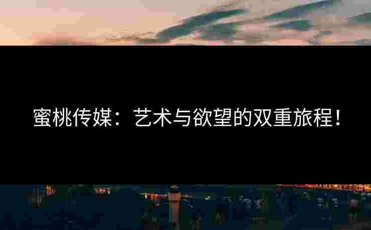 蜜桃传媒：艺术与欲望的双重旅程！