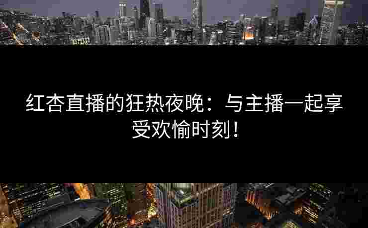 红杏直播的狂热夜晚：与主播一起享受欢愉时刻！
