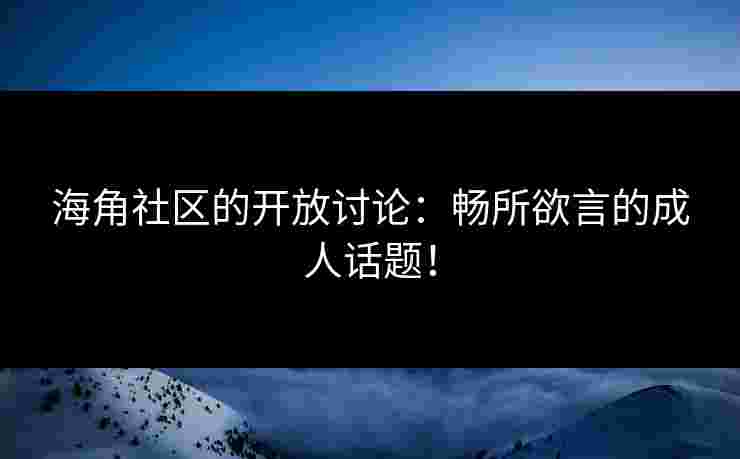 海角社区的开放讨论：畅所欲言的成人话题！