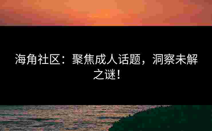 海角社区：聚焦成人话题，洞察未解之谜！