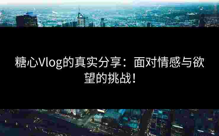 糖心Vlog的真实分享：面对情感与欲望的挑战！