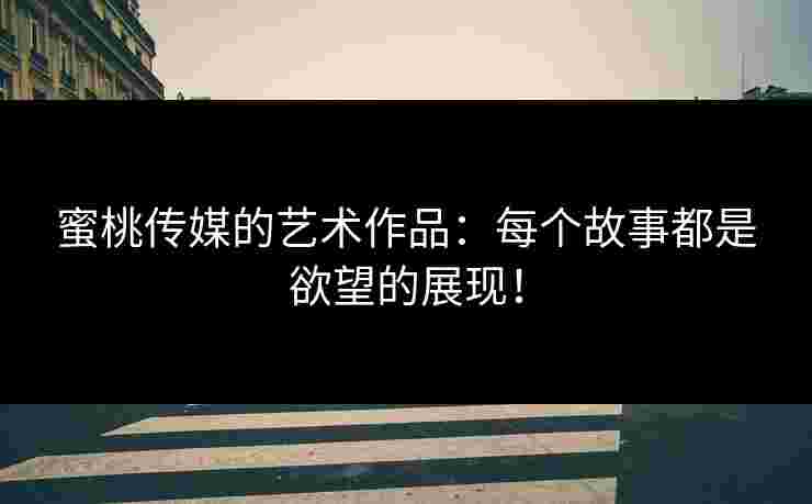 蜜桃传媒的艺术作品：每个故事都是欲望的展现！