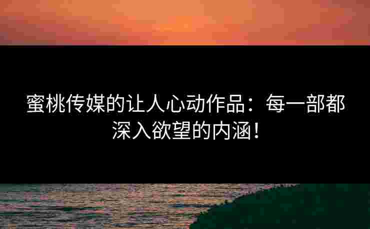蜜桃传媒的让人心动作品:每一部都深入欲望的内涵! 蜜桃传媒的让人心动作品:每一部都深入欲望的内涵!