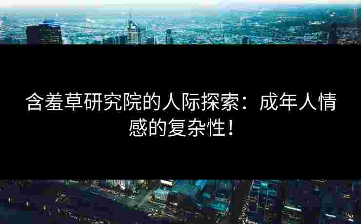 含羞草研究院的人际探索:成年人情感的复杂性! 含羞草研究院的人际探索:成年人情感的复杂性!