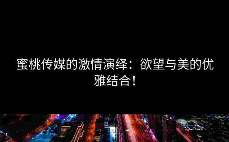 蜜桃传媒的激情演绎：欲望与美的优雅结合！