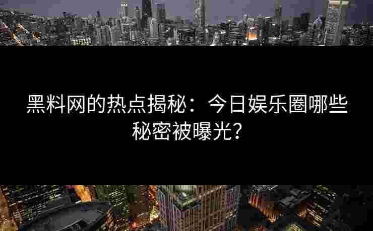 黑料网的热点揭秘：今日娱乐圈哪些秘密被曝光？