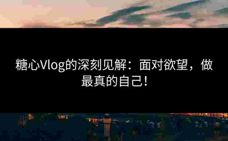 糖心Vlog的深刻见解：面对欲望，做最真的自己！