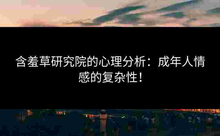 含羞草研究院的心理分析：成年人情感的复杂性！