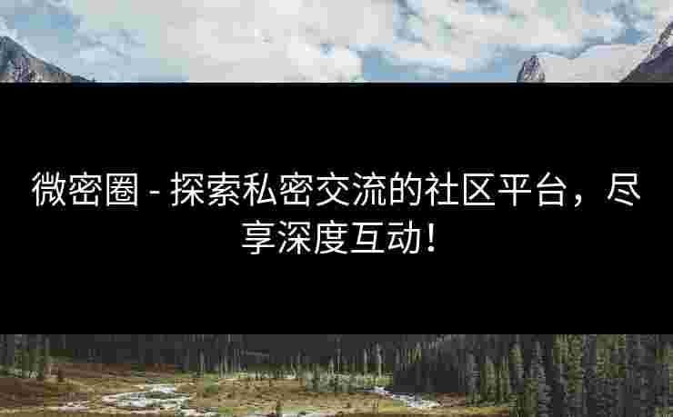 微密圈 - 探索私密交流的社区平台，尽享深度互动！