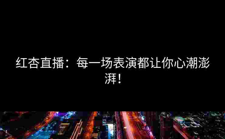 红杏直播：每一场表演都让你心潮澎湃！