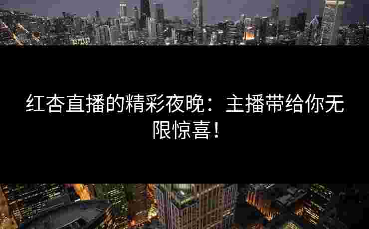 红杏直播的精彩夜晚：主播带给你无限惊喜！