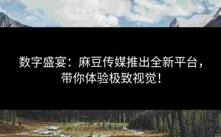 数字盛宴：麻豆传媒推出全新平台，带你体验极致视觉！