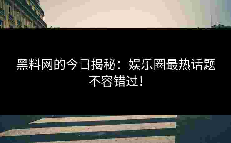 黑料网的今日揭秘：娱乐圈最热话题不容错过！