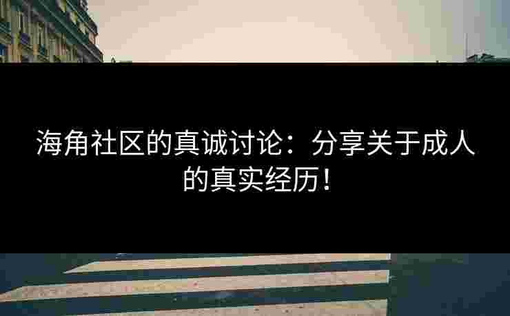 海角社区的真诚讨论：分享关于成人的真实经历！